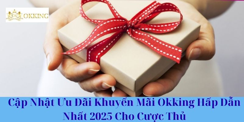 Cập Nhật Ưu Đãi Khuyến Mãi Okking Hấp Dẫn Nhất 2025 Cho Cược Thủ