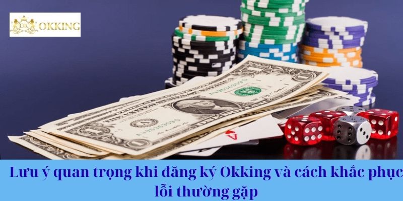 Lưu ý quan trọng khi đăng ký Okking và cách khắc phục lỗi thường gặp
