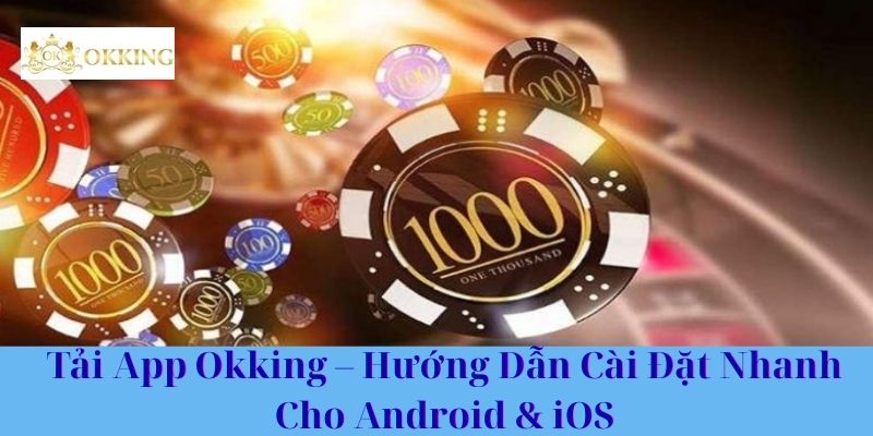 Tải App Okking – Hướng Dẫn Cài Đặt Nhanh Cho Android & iOS